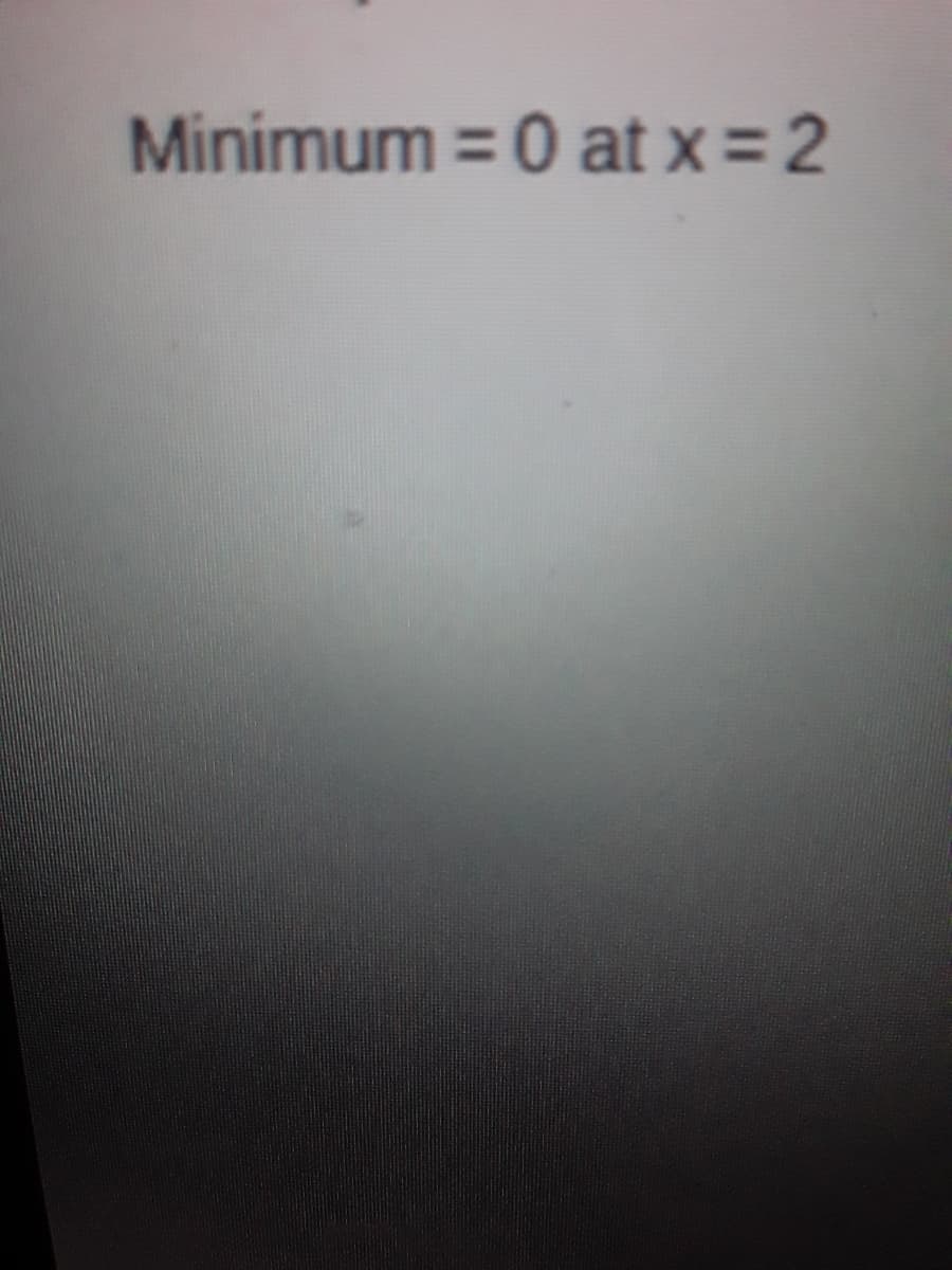 Minimum = 0 at x = 2
%3D
