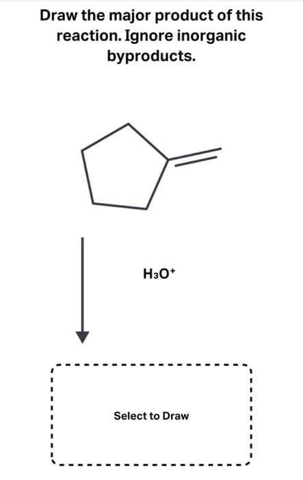 Draw the major product of this
reaction. Ignore inorganic
byproducts.
H3O+
Select to Draw