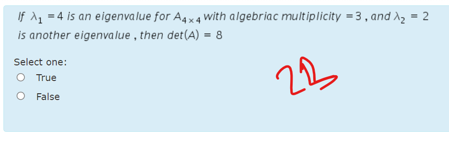 If 1, = 4 is an eigenvalue for A4x4 with algebriac multiplicity = 3 , and X, = 2
is another eigenvalue , then det (A)
8
Select one:
213
True
False
