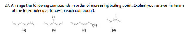 27. Arrange the following compounds in order of increasing boiling point. Explain your answer in terms
of the intermolecular forces in each compound.
OH
(a)
(b)
(c)
(d)
