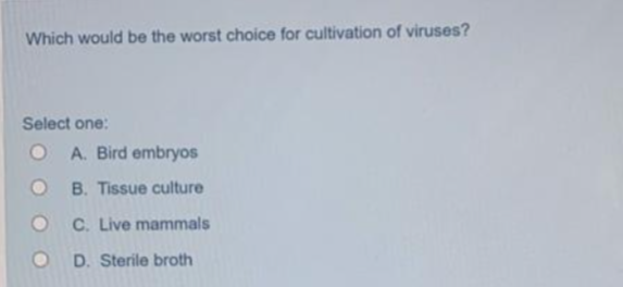 Which would be the worst choice for cultivation of viruses?
Select one:
O A. Bird embryos
B. Tissue culture
C. Live mammals
O D. Sterile broth
