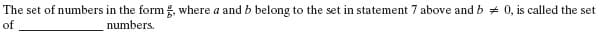 The set of numbers in the form , where a and b belong to the set in statement 7 above and b 0, is called the set
of
numbers.
