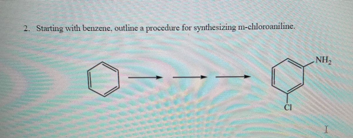 2. Starting with benzene, outline a procedure for synthesizing m-chloroaniline.
NH2
