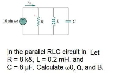 10 sin wt
R
L
In the parallel RLC circuit in Let
R = 8 k&, L = 0.2 mH, and
C = 8 µF. Calculate w0, Q, and B.
ww
