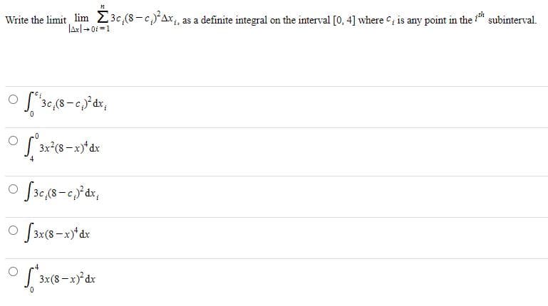 Write the limit lim 23c,(8- c)Ax;, as a definite integral on the interval [0, 4] where , is any point in the "
subinterval.
S 3x°(8-x)*dx
o f3x(8-x)*dx
3x(8 -x) dx
