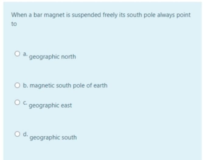 When a bar magnet is suspended freely its south pole always point
to
Oa.
geographic north
O b. magnetic south pole of earth
OC geographic east
d.
geographic south
