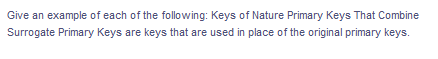 Give an example of each of the following: Keys of Nature Primary Keys That Combine
Surrogate Primary Keys are keys that are used in place of the original primary keys.
