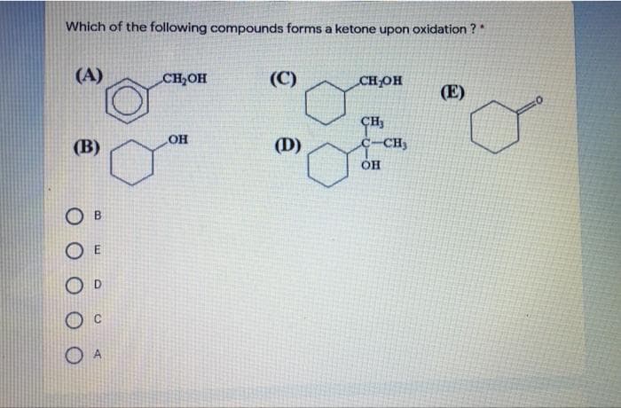 Which of the following compounds forms a ketone upon oxidation ?*
(A)
CH,OH
(C)
CHOH
(E)
ÇH
C-CH3
OH
(B)
(D)
он
O B
O E
