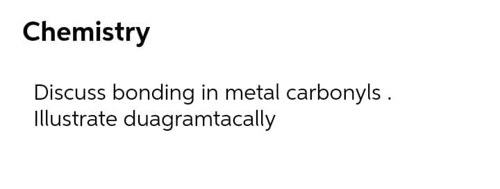 Chemistry
Discuss bonding in metal carbonyls.
Illustrate duagramtacally
