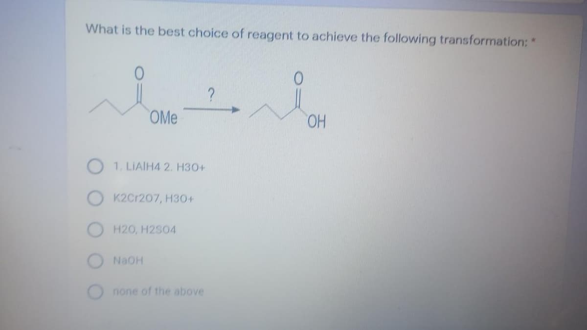 What is the best choice of reagent to achieve the following transformation: "
OMe
HO,
O 1. LIAIH4 2. H30+
O K2Cr207, H30+
H20, H2S04
NAOH
none of the above
