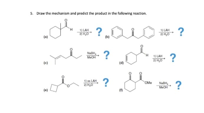 5. Draw the mechanism and predict the product in the following reaction.
?
1) LAH
2) H,0
1) LAH
2) H,0
(a)
(b)
NABH,
MEOH
?
?
1) LAH
2) H,0
(c)
(d)
1) xs LAH
2) H,0
?
?
OMe
NABH,
MEOH

