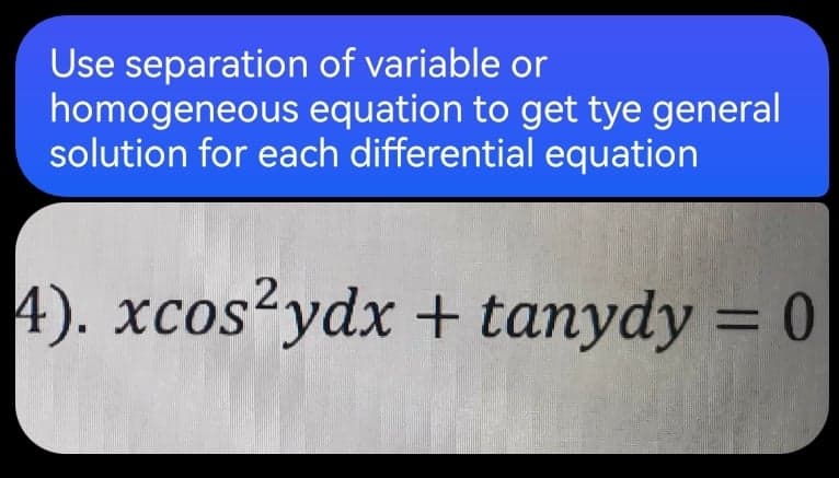 Use separation of variable or
homogeneous equation to get tye general
solution for each differential equation
4). xcos?ydx + tanydy = 0
%3D
