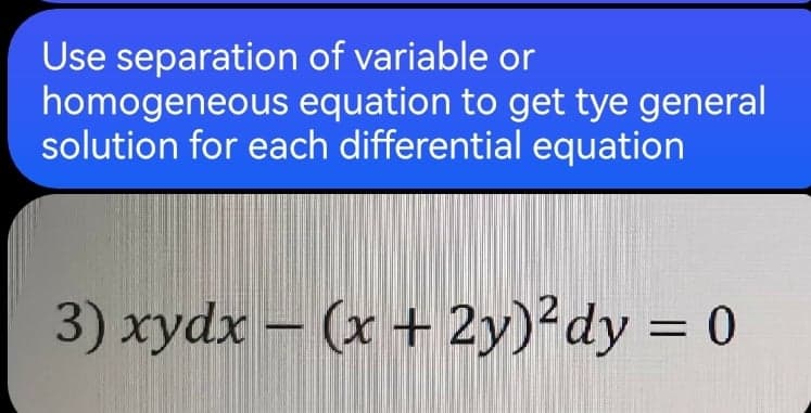 Use separation of variable or
homogeneous equation to get tye general
solution for each differential equation
3) xydx – (x + 2y)?dy = 0
