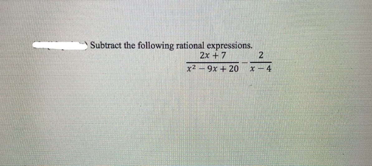 Subtract the following rational expressions.
2x +7
x2 -9x +20
X-4
