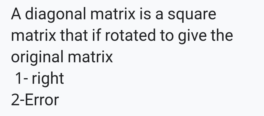 A diagonal matrix is a square
matrix that if rotated to give the
original matrix
1- right
2-Error
