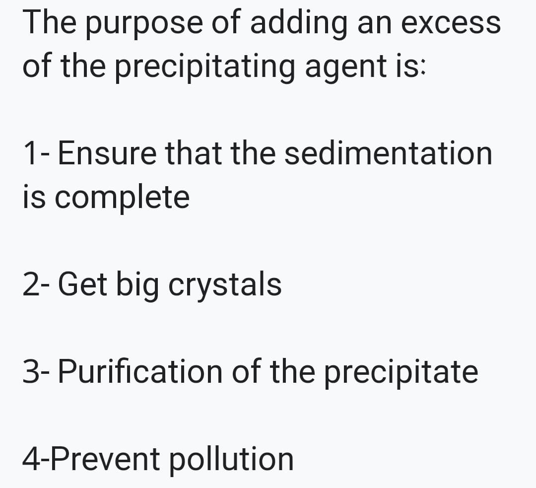 The purpose of adding an excess
of the precipitating agent is:
1- Ensure that the sedimentation
is complete
2- Get big crystals
3- Purification of the precipitate
4-Prevent pollution
