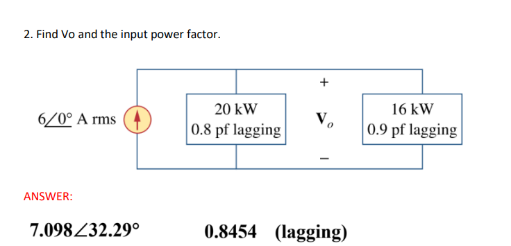 2. Find Vo and the input power factor.
6/0° Arms
ANSWER:
7.098/32.29°
20 kW
0.8 pf lagging
+
Vo
0.8454 (lagging)
16 kW
0.9 pf lagging