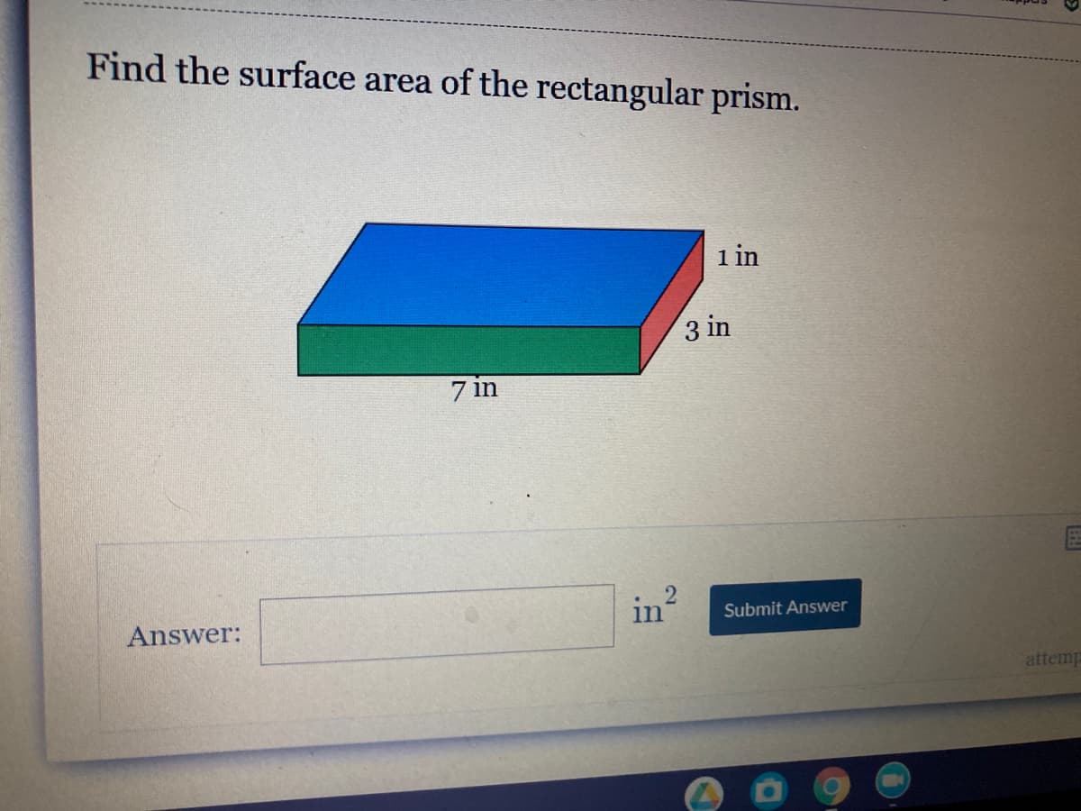 Find the surface area of the rectangular prism.
1 in
3 in
7 in
Answer:
in
Submit Answer
attemp
