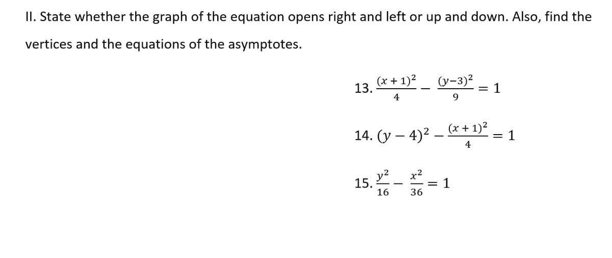 II. State whether the graph of the equation opens right and left or up and down. Also, find the
vertices and the equations of the asymptotes.
(x + 1)2
(y-3)2
13.
1
4
9.
14. (y – 4)2 -
(x + 1)2
= 1
4
y2
15.
16
x2
1
36
