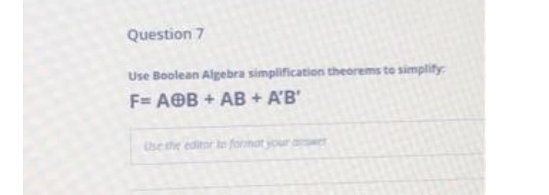 Question 7
Use Boolean Algebra simplification theorems to simplify
F= AOB+ AB + A'B'
Use the editor io format your
