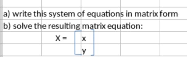 a) write this system of equations in matrix form
b) solve the resulting matrix equation:
X =
