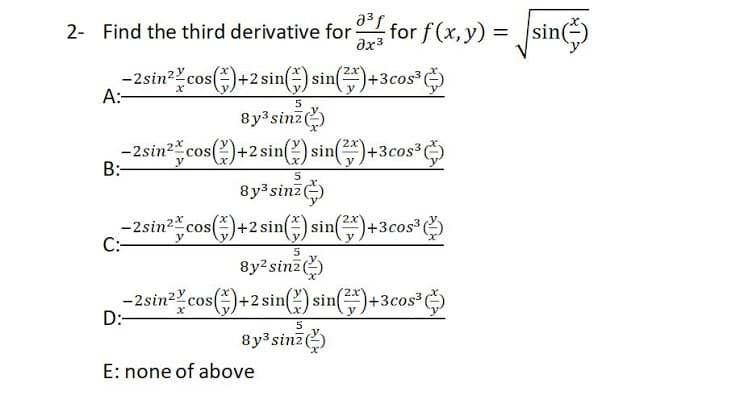 2- Find the third derivative for
ax3
for f(x, y) = sin)
-2sin?cos()+2 sin() sin)+3cos?
*
A:
8y3sinz)
- 2sin2cos(2
B:-
+2 sin(?) sin()+3cos*O
8y3sinz
-2sin2cos
C:-
()+2 sin) sin()+3cos
- 2sin",cos(;) +2 sin(2) sin;)+3cos*)
8y²sinz)
+2 sin)si
)+3cos³)
D:-
8y sinz)
E: none of above
