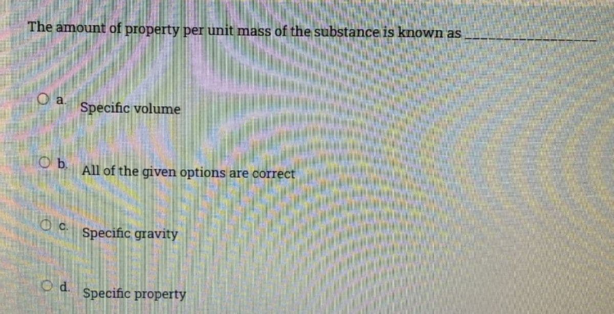 The amount of property per unit mass of the substance is known as
Ob.
OC.
Od.
Specific volume
All of the given options are correct
Specific gravity
Specific property