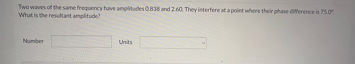 Two waves of the same frequency have amplitudes 0.838 and 2.60. They interfere at a point where their phase difference is 75.0°.
What is the resultant amplitude?
Number
Units
