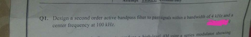 empt
QI. Design a second order active bandpass filter to pass signals within a bandwidth of 4 kHz and a
center frequency at 100 kHz.
highalevel AM using a series modulator showing
