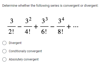 Determine whether the following series is convergent or divergent:
3
2!
3²
4!
33
6!
O Divergent
O Conditionally convergent
Absolutely convergent
34
8!
+