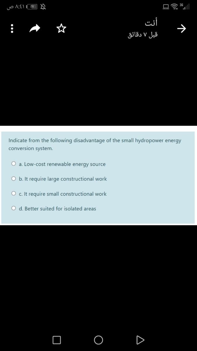 أنت
قبل ۷ دقائق
Indicate from the following disadvantage of the small hydropower energy
conversion system.
O a. Low-cost renewable energy source
O b. It require large constructional work
O c. It require small constructional work
O d. Better suited for isolated areas
O O D
