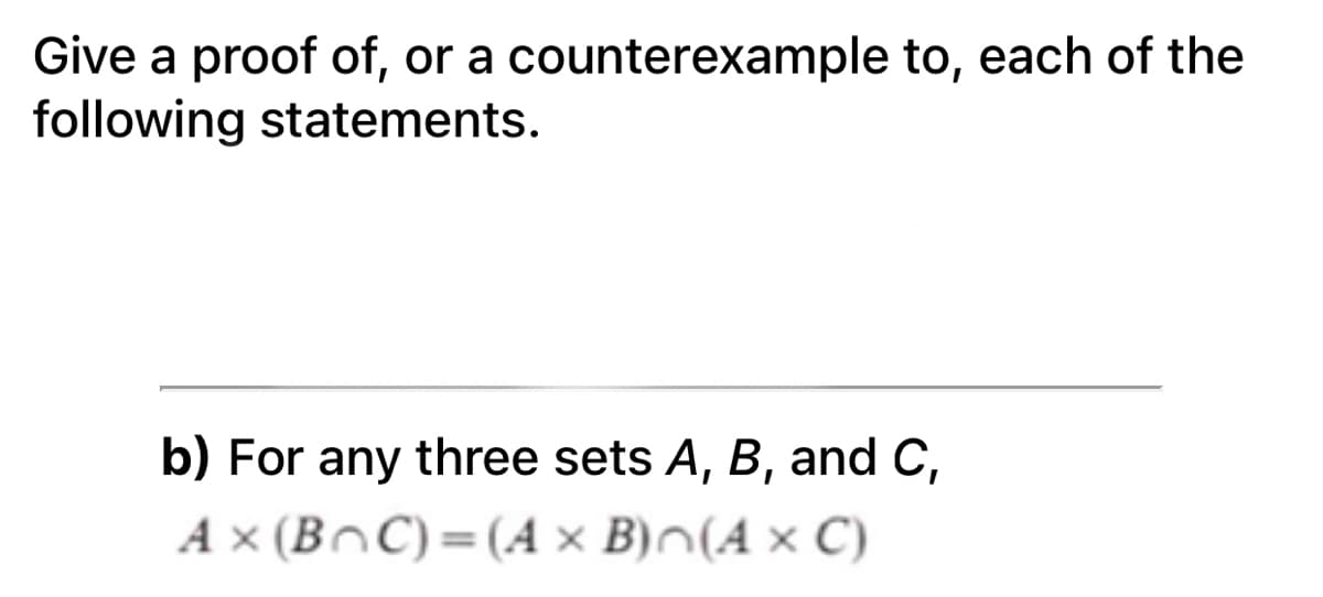 Give a proof of, or a counterexample to, each of the
following statements.
b) For any three sets A, B, and C,
A × (BnC)=(A × B)^(A × C)
