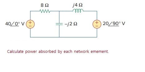 82
j4 2
ww
40/0° V
-j2 2
20/90° V
Calculate power absorbed by each network emement.
