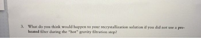 What do you think would happen to your recrystallization solution if you did not use a pre-
heated filter during the "hot" gravity filtration step?
