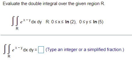 Evaluate the double integral over the given region R.
||ex-Ydx dy R: 0sxs In (2), 0sys In (5)
R
Ydx dy = (Type an integer or a simplified fraction.)
R.
