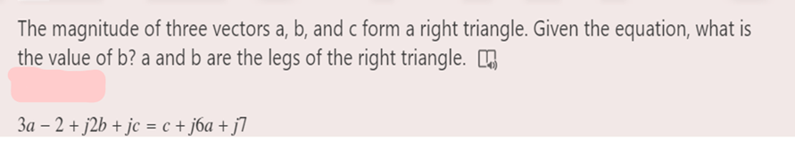 The magnitude of three vectors a, b, and c form a right triangle. Given the equation, what is
the value of b? a and b are the legs of the right triangle.
3a – 2 + j2b + jc = c + j6a + j7
