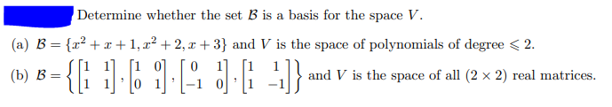 Determine whether the set B is a basis for the space V.
(a) B = {x² + + 1, x² + 2, x + 3} and V is the space of polynomials of degree < 2.
[1
17
[1
(b) В -
and V is the space of all (2 x 2) real matrices.
