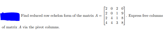 [2 0 2 0]
20 1
Find reduced row echelon form of the matrix A =
9
Express free columns
2 4 1
4 4 3 8
of matrix A via the pivot columns.
