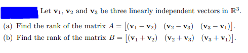 Let v1, V2 and v3 be three linearly independent vectors in R3.
(a) Find the rank of the matrix A = [(v1 – v2) (v2 – v3) (V3 – V1)].
(b) Find the rank of the matrix B = [(v1 + v2) (V2 + V3) (V3 + V1)].
