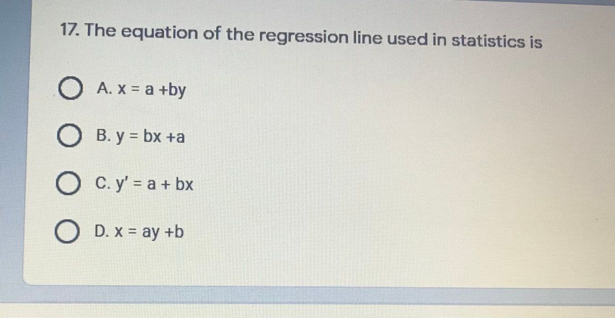 17. The equation of the regression line used in statistics is
O A. x = a +by
O B. y = bx +a
%3D
O C. y' = a + bx
O D. x = ay +b
