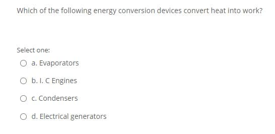 Which of the following energy conversion devices convert heat into work?
Select one:
O a. Evaporators
O b. I. C Engines
O c. Condensers
O d. Electrical generators
