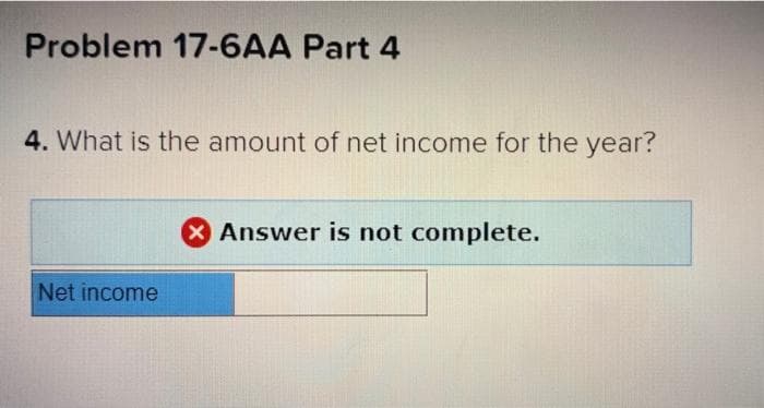 Problem 17-6AA Part 4
4. What is the amount of net income for the year?
XAnswer is not complete.
Net income
