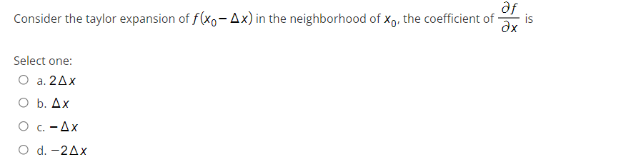 af
Consider the taylor expansion of f(xo-Ax) in the neighborhood of Xo, the coefficient of
Əx
Select one:
O a. 2Ax
O b. Ax
Ο c. - Δx
O d. -2Ax
is