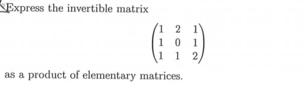 Express the invertible matrix
(1 2 1
10 1
1 2)
1
as a product of elementary matrices.

