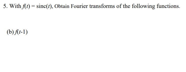 . With f(t) = sinc(t), Obtain Fourier transforms of the following functions.
(b) A(t-1)
