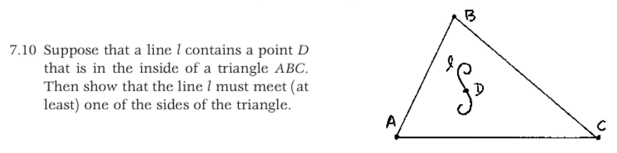 7.10 Suppose that a line l contains a point D
that is in the inside of a triangle ABC.
Then show that the line l must meet (at
least) one of the sides of the triangle
