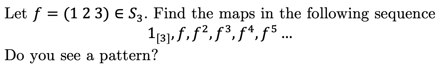 Let f
(1 2 3) E S3. Find the maps in the following sequence
131.f.f2,3,f4f5..
Do you see a
pattern?
