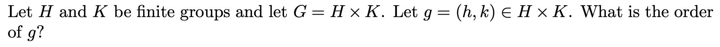(h, k) E H x K. What is the order
Let H and K be finite groups and let G = H x K. Let g
of g?
