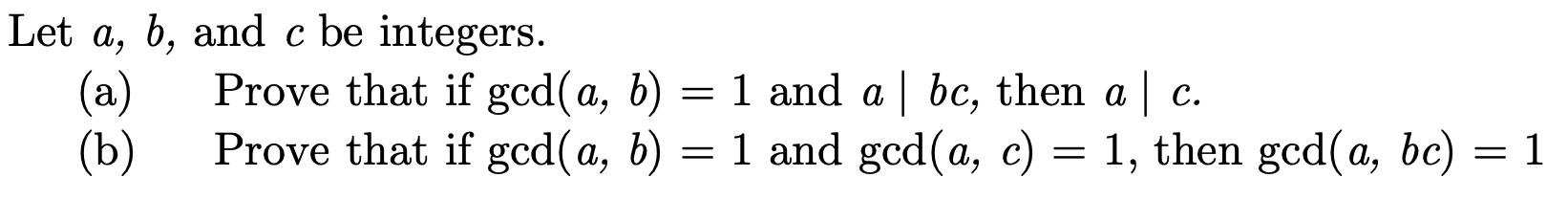 |Let a, b, and c be integers.
Prove that if gcd(a, b)
| bc, then a |
1 and gcd(a, c)
1 and a
(a)
C.
Prove that if gcd(a, b)
(b)
1, then gcd(a, bc) = 1
