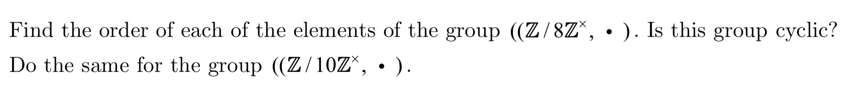 Find the order of each of the elements of the group ((Z/8Z*, * ). Is this group cyclic?
Do the same for the group ((Z/10Z^, *).
